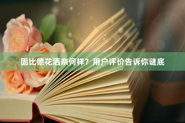 固比德花洒奈何样？用户评价告诉你谜底