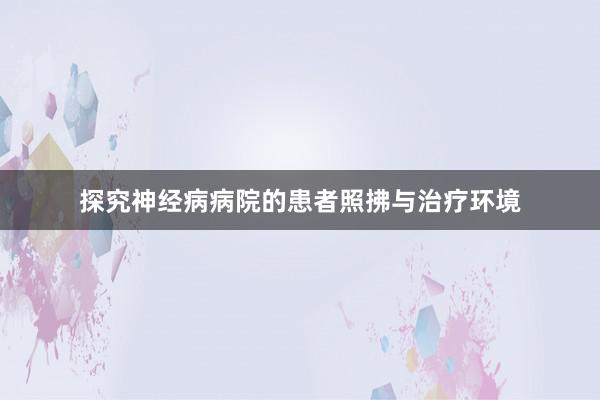 探究神经病病院的患者照拂与治疗环境