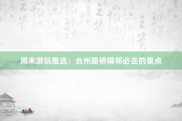 周末游玩推选：台州路桥隔邻必去的景点