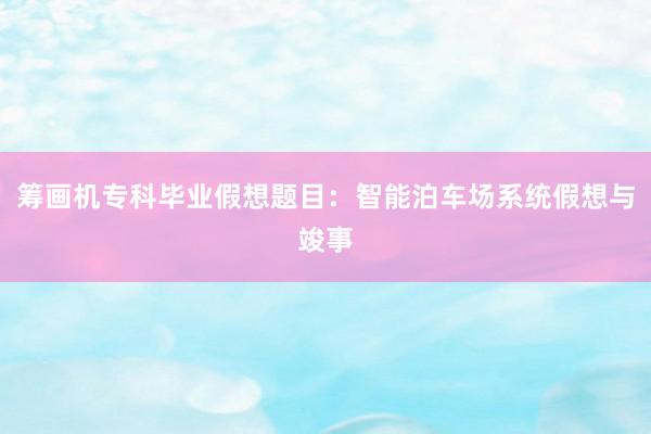 筹画机专科毕业假想题目：智能泊车场系统假想与竣事