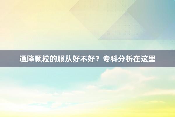 通降颗粒的服从好不好？专科分析在这里
