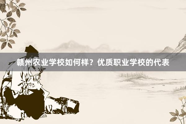 赣州农业学校如何样？优质职业学校的代表