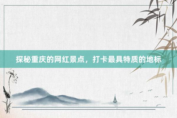 探秘重庆的网红景点，打卡最具特质的地标