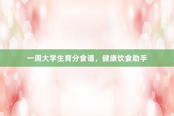 一周大学生育分食谱，健康饮食助手