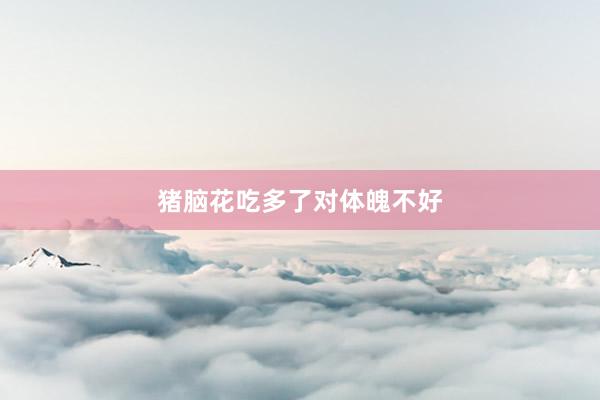 猪脑花吃多了对体魄不好