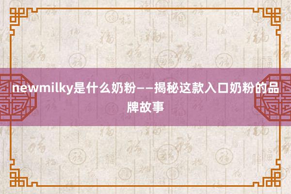 newmilky是什么奶粉——揭秘这款入口奶粉的品牌故事