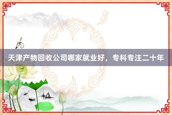 天津产物回收公司哪家就业好，专科专注二十年