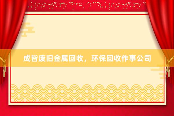 成皆废旧金属回收，环保回收作事公司