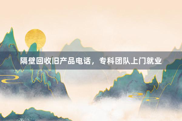 隔壁回收旧产品电话，专科团队上门就业