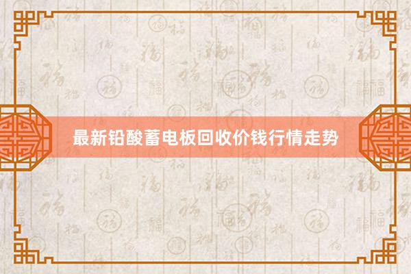 最新铅酸蓄电板回收价钱行情走势