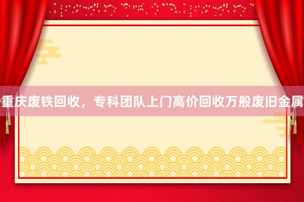 重庆废铁回收，专科团队上门高价回收万般废旧金属