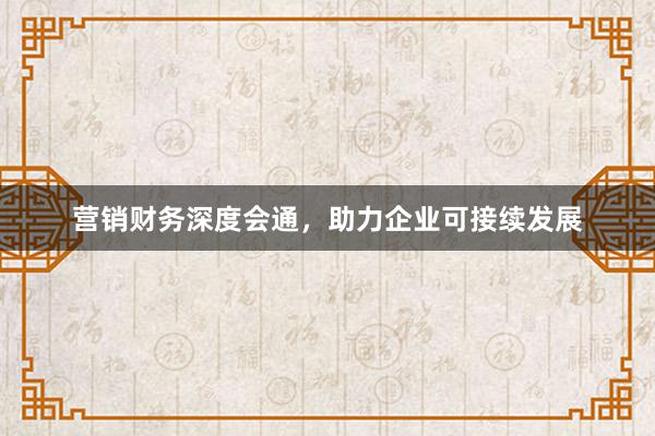 营销财务深度会通，助力企业可接续发展